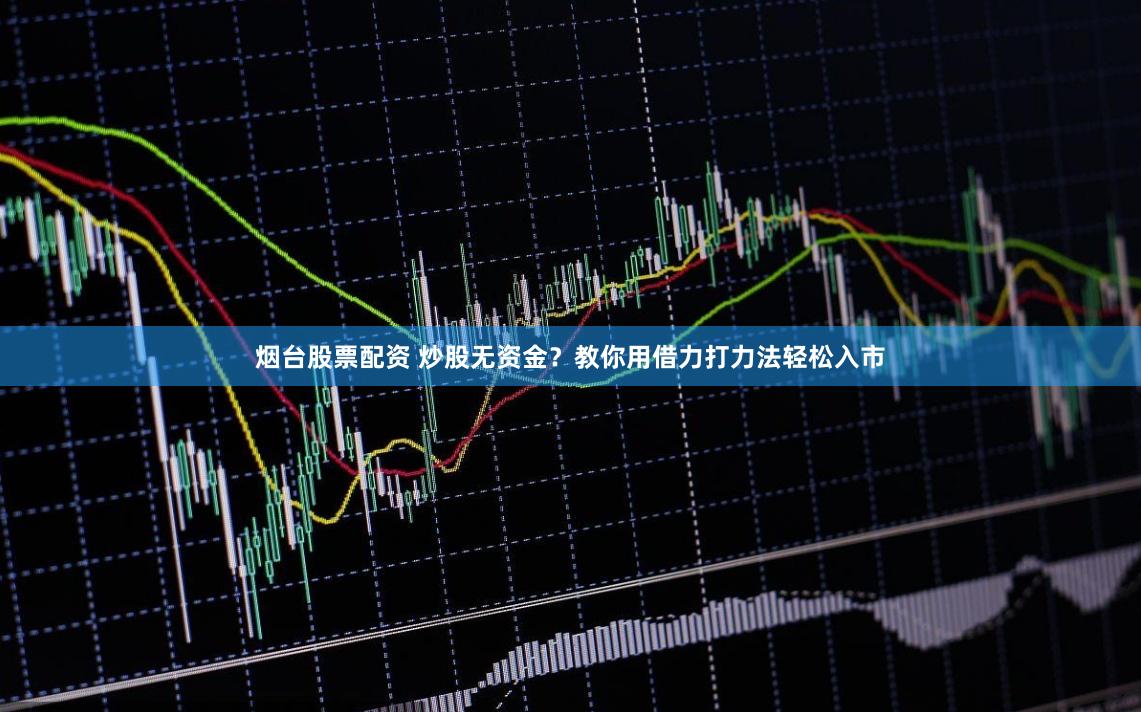 煙臺股票配資 炒股無資金？教你用借力打力法輕松入市